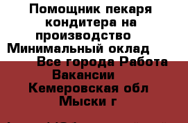 Помощник пекаря-кондитера на производство  › Минимальный оклад ­ 44 000 - Все города Работа » Вакансии   . Кемеровская обл.,Мыски г.